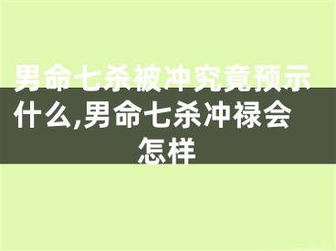 男命七杀被冲究竟预示什么,男命七杀冲禄会怎样
