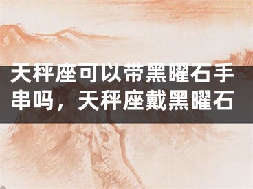 天秤座可以带黑曜石手串吗，天秤座戴黑曜石