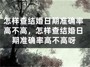 怎样查结婚日期准确率高不高，怎样查结婚日期准确率高不高呀