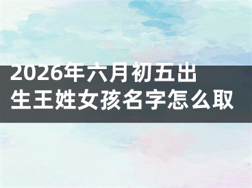 2026年六月初五出生王姓女孩名字怎么取