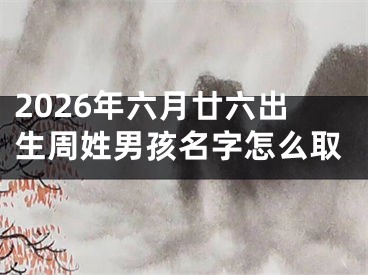 2026年六月廿六出生周姓男孩名字怎么取
