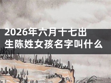 2026年六月十七出生陈姓女孩名字叫什么