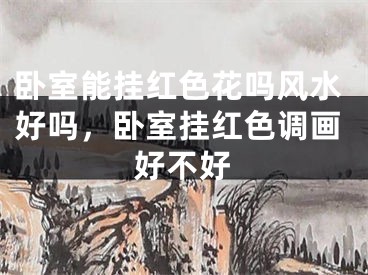 卧室能挂红色花吗风水好吗，卧室挂红色调画好不好