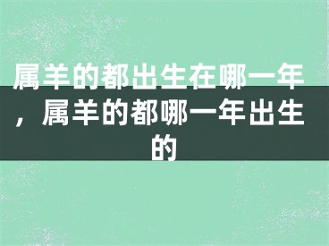 属羊的都出生在哪一年，属羊的都哪一年出生的