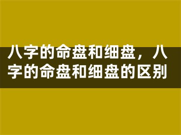 八字的命盘和细盘，八字的命盘和细盘的区别