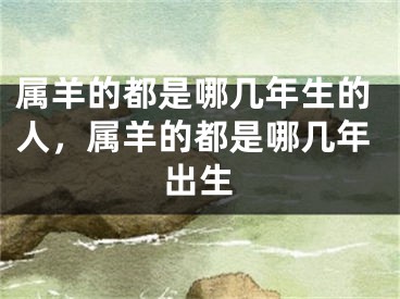 属羊的都是哪几年生的人，属羊的都是哪几年出生