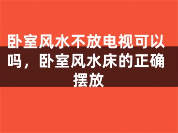 卧室风水不放电视可以吗，卧室风水床的正确摆放