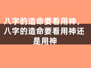 八字的造命要看用神，八字的造命要看用神还是用神