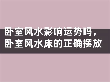 卧室风水影响运势吗，卧室风水床的正确摆放