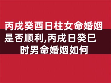 丙戌癸酉日柱女命婚姻是否顺利,丙戌日癸巳时男命婚姻如何