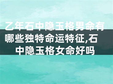 乙年石中隐玉格男命有哪些独特命运特征,石中隐玉格女命好吗