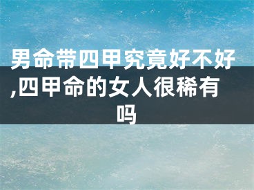 男命带四甲究竟好不好,四甲命的女人很稀有吗