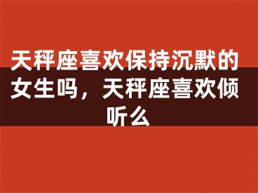 天秤座喜欢保持沉默的女生吗，天秤座喜欢倾听么