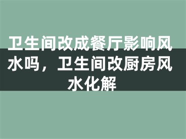 卫生间改成餐厅影响风水吗，卫生间改厨房风水化解