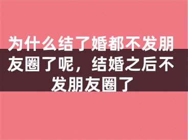 为什么结了婚都不发朋友圈了呢，结婚之后不发朋友圈了