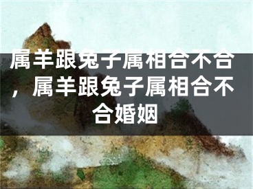 属羊跟兔子属相合不合，属羊跟兔子属相合不合婚姻