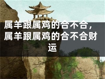 属羊跟属鸡的合不合，属羊跟属鸡的合不合财运