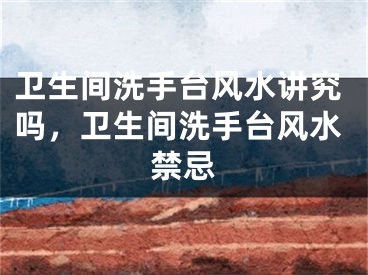 卫生间洗手台风水讲究吗，卫生间洗手台风水禁忌