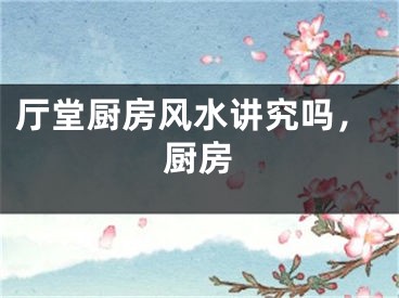 厅堂厨房风水讲究吗，厨房