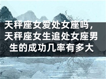 天秤座女爱处女座吗，天秤座女生追处女座男生的成功几率有多大