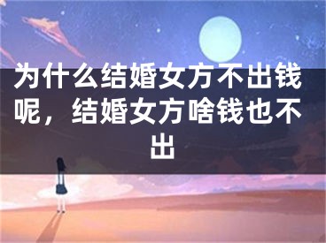 为什么结婚女方不出钱呢，结婚女方啥钱也不出