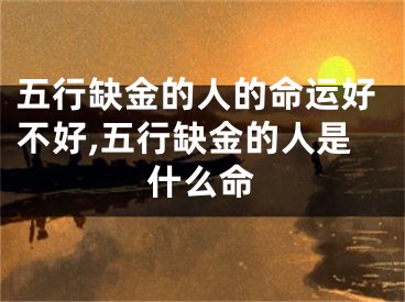 五行缺金的人的命运好不好,五行缺金的人是什么命