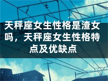 天秤座女生性格是渣女吗，天秤座女生性格特点及优缺点