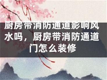 厨房带消防通道影响风水吗，厨房带消防通道门怎么装修