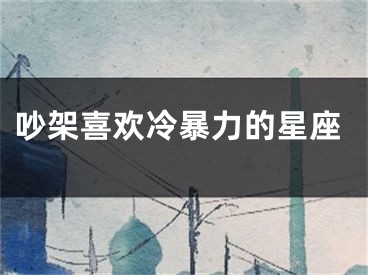 吵架喜欢冷暴力的星座