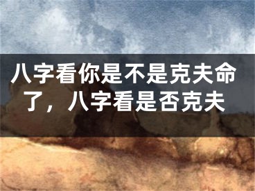 八字看你是不是克夫命了，八字看是否克夫