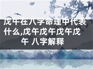 戊午在八字命理中代表什么,戊午戊午戊午戊午 八字解释