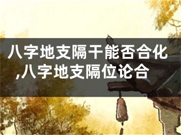 八字地支隔干能否合化,八字地支隔位论合