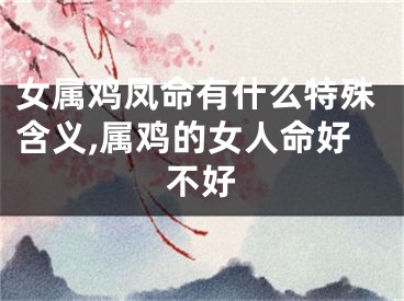 女属鸡凤命有什么特殊含义,属鸡的女人命好不好