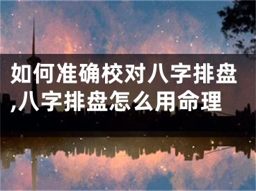 如何准确校对八字排盘,八字排盘怎么用命理
