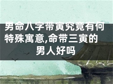 男命八字带寅究竟有何特殊寓意,命带三寅的男人好吗