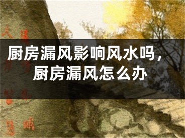 厨房漏风影响风水吗，厨房漏风怎么办