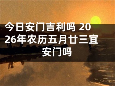 今日安门吉利吗 2026年农历五月廿三宜安门吗