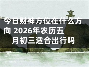 今日财神方位在什么方向 2026年农历五月初三适合出行吗
