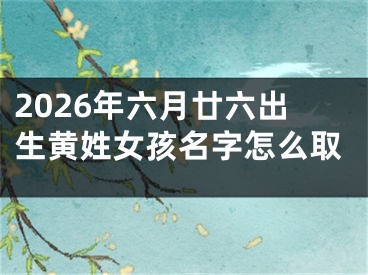 2026年六月廿六出生黄姓女孩名字怎么取