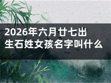 2026年六月廿七出生石姓女孩名字叫什么