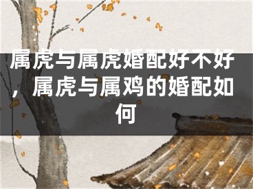 属虎与属虎婚配好不好，属虎与属鸡的婚配如何