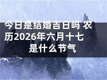 今日是结婚吉日吗 农历2026年六月十七是什么节气