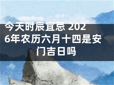 今天时辰宜忌 2026年农历六月十四是安门吉日吗
