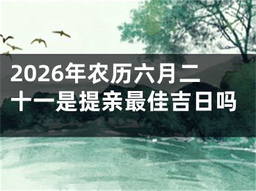 2026年农历六月二十一是提亲最佳吉日吗