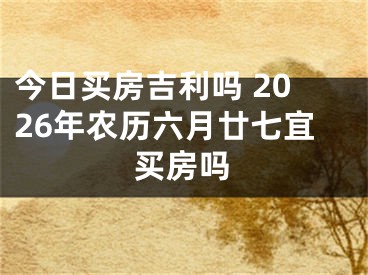 今日买房吉利吗 2026年农历六月廿七宜买房吗