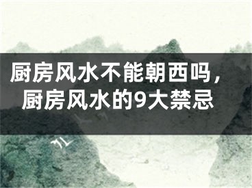 厨房风水不能朝西吗，厨房风水的9大禁忌