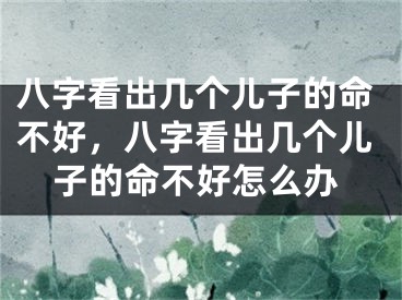 八字看出几个儿子的命不好，八字看出几个儿子的命不好怎么办