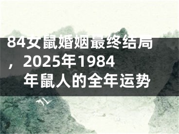 84女鼠婚姻最终结局，2025年1984年鼠人的全年运势