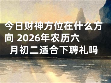 今日财神方位在什么方向 2026年农历六月初二适合下聘礼吗