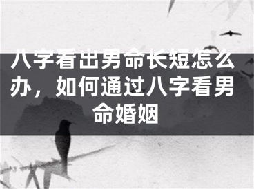 八字看出男命长短怎么办，如何通过八字看男命婚姻